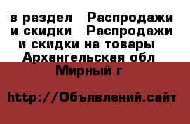  в раздел : Распродажи и скидки » Распродажи и скидки на товары . Архангельская обл.,Мирный г.